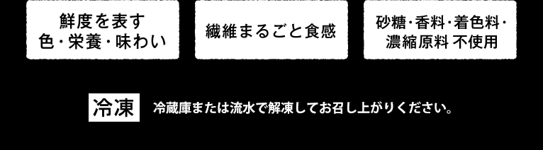 鮮度を表す色・栄養・味わい 繊維まるごと食感 砂糖・香料・着色料・濃厚原料不使用