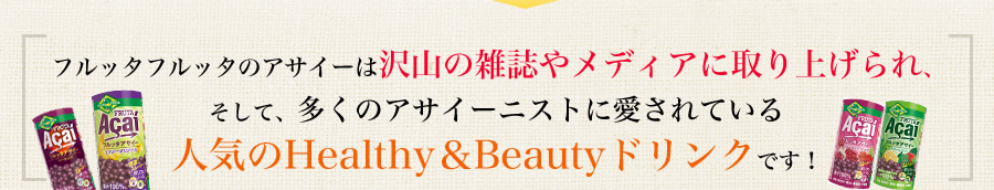 フルッタフルッタのアサイーは沢山の雑誌やメディアに取り上げられ、そして、多くのアサイーニストに愛されている人気のHealthy＆Beautyドリンクです！