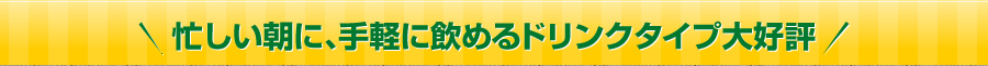 忙しい朝に、手軽に飲めるドリンクタイプ大好評